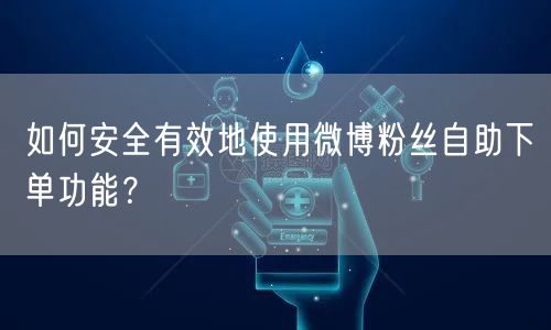 如何安全有效地使用微博粉丝自助下单功能？
