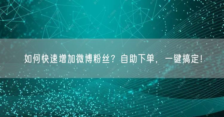 如何快速增加微博粉丝？自助下单，一键搞定！
