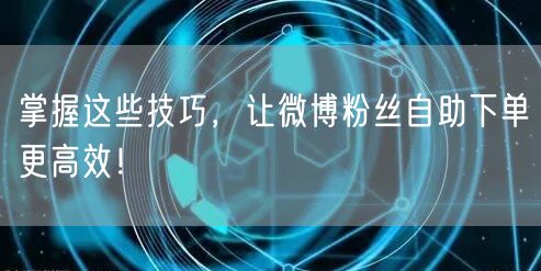 掌握这些技巧，让微博粉丝自助下单更高效！