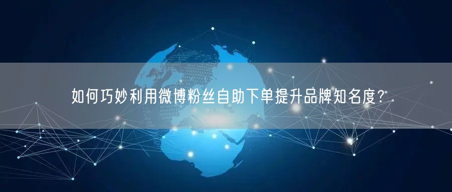 如何巧妙利用微博粉丝自助下单提升品牌知名度？