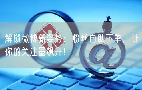 解锁微博新姿势：粉丝自助下单，让你的关注量飙升！