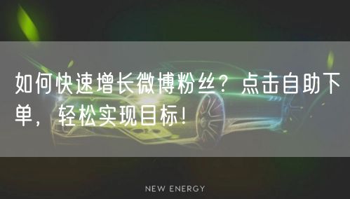 如何快速增长微博粉丝？点击自助下单，轻松实现目标！
