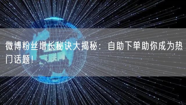 微博粉丝增长秘诀大揭秘：自助下单助你成为热门话题！
