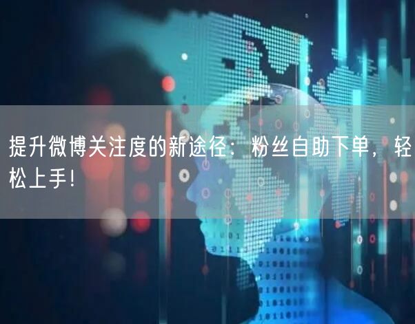 提升微博关注度的新途径：粉丝自助下单，轻松上手！