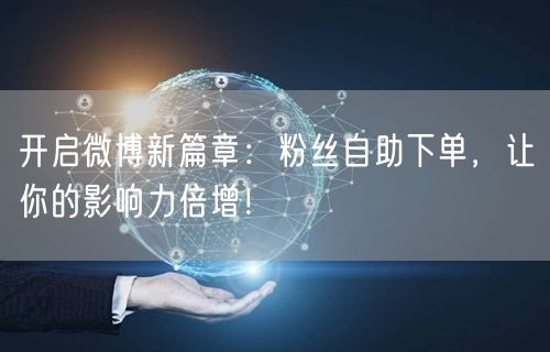 开启微博新篇章：粉丝自助下单，让你的影响力倍增！