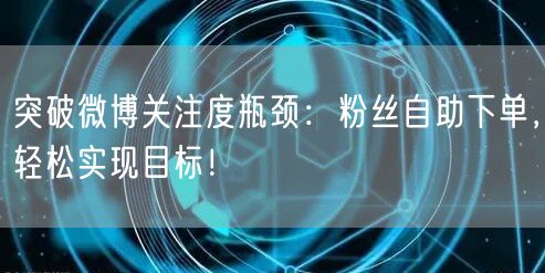 突破微博关注度瓶颈：粉丝自助下单，轻松实现目标！