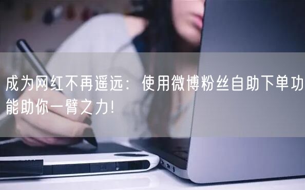 成为网红不再遥远：使用微博粉丝自助下单功能助你一臂之力！
