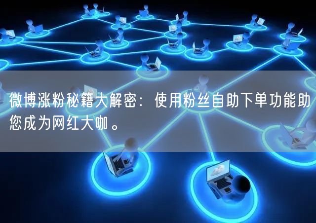 微博涨粉秘籍大解密：使用粉丝自助下单功能助您成为网红大咖。
