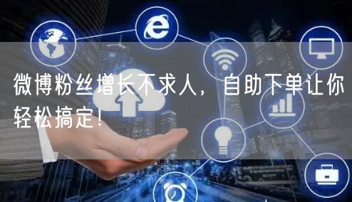 微博粉丝增长不求人，自助下单让你轻松搞定！