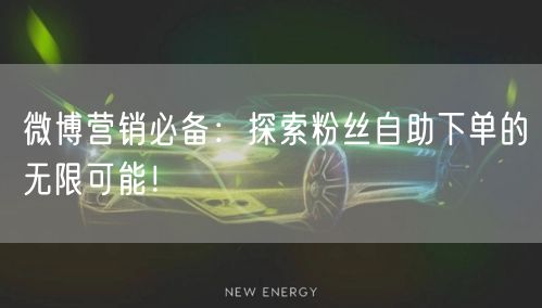 微博营销必备：探索粉丝自助下单的无限可能！