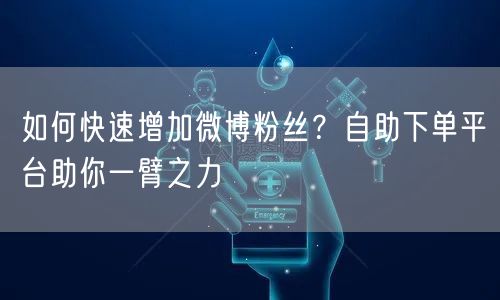 如何快速增加微博粉丝？自助下单平台助你一臂之力