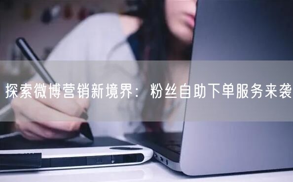探索微博营销新境界：粉丝自助下单服务来袭