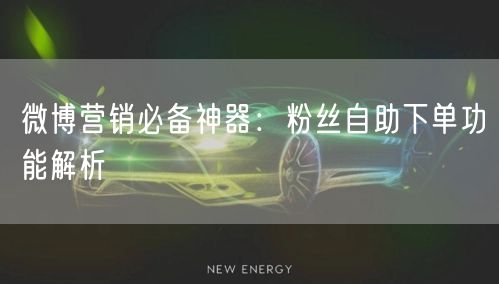 微博营销必备神器：粉丝自助下单功能解析