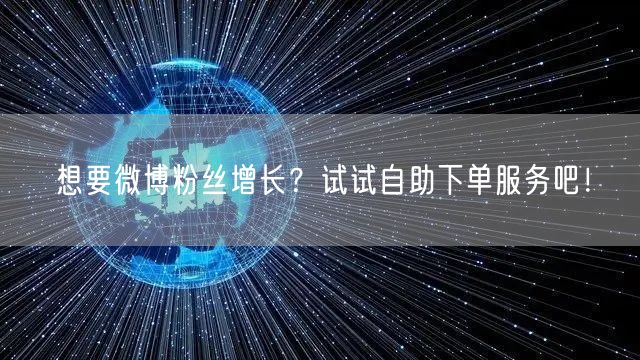 想要微博粉丝增长？试试自助下单服务吧！