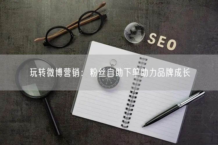 玩转微博营销：粉丝自助下单助力品牌成长