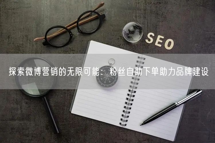 探索微博营销的无限可能：粉丝自助下单助力品牌建设