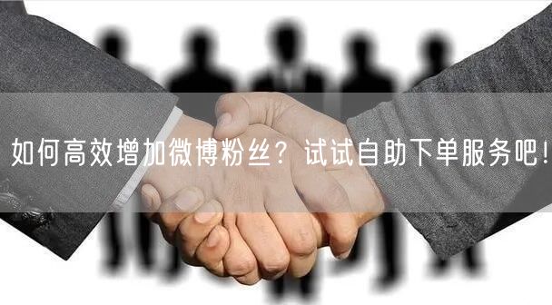 如何高效增加微博粉丝？试试自助下单服务吧！