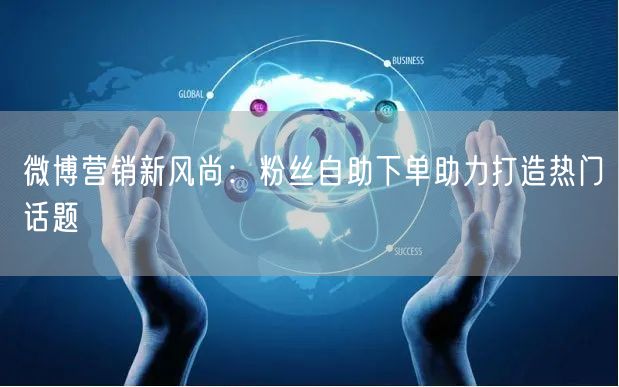 微博营销新风尚：粉丝自助下单助力打造热门话题