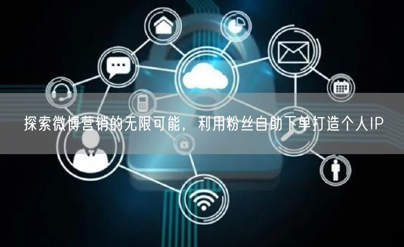 探索微博营销的无限可能，利用粉丝自助下单打造个人IP