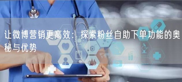 让微博营销更高效：探索粉丝自助下单功能的奥秘与优势