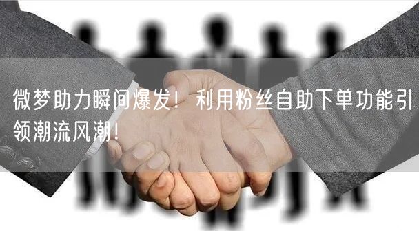 微梦助力瞬间爆发！利用粉丝自助下单功能引领潮流风潮！