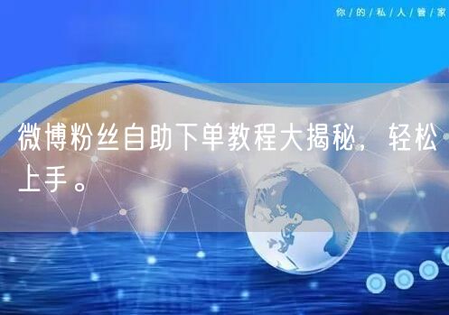 微博粉丝自助下单教程大揭秘，轻松上手。
