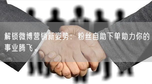 解锁微博营销新姿势：粉丝自助下单助力你的事业腾飞。