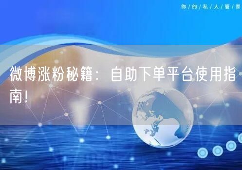 微博涨粉秘籍：自助下单平台使用指南！