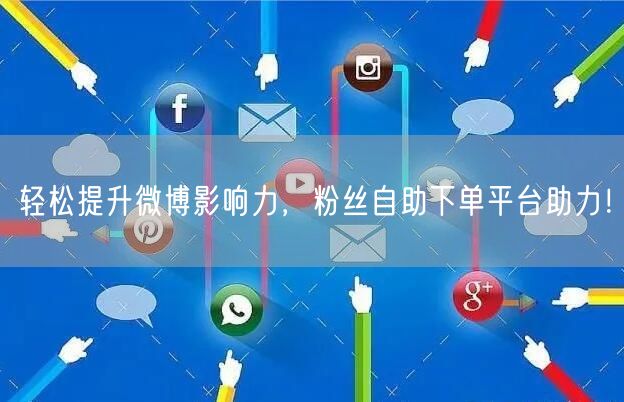 轻松提升微博影响力，粉丝自助下单平台助力！