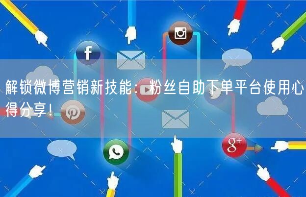 解锁微博营销新技能：粉丝自助下单平台使用心得分享！