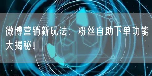 微博营销新玩法：粉丝自助下单功能大揭秘！