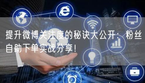 提升微博关注度的秘诀大公开：粉丝自助下单实战分享！
