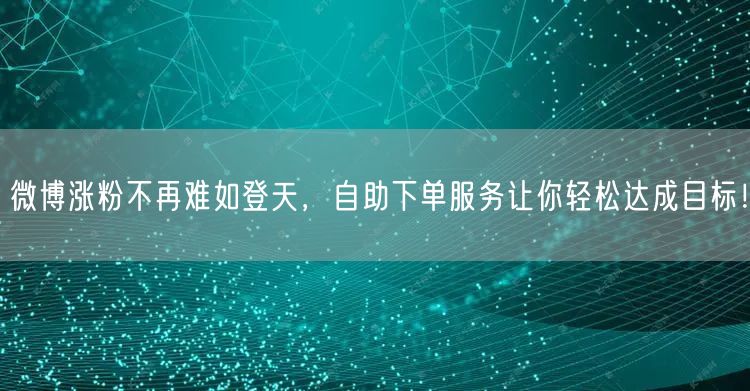 微博涨粉不再难如登天，自助下单服务让你轻松达成目标！