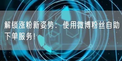 解锁涨粉新姿势：使用微博粉丝自助下单服务！