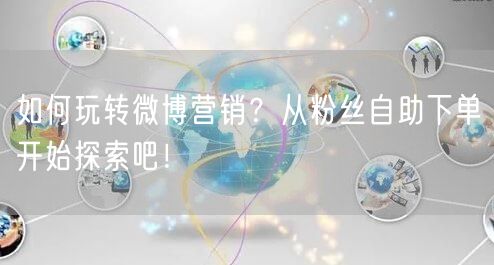 如何玩转微博营销？从粉丝自助下单开始探索吧！