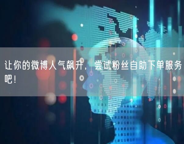 让你的微博人气飙升，尝试粉丝自助下单服务吧！