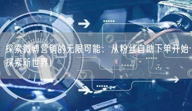 探索微博营销的无限可能：从粉丝自助下单开始探索新世界！
