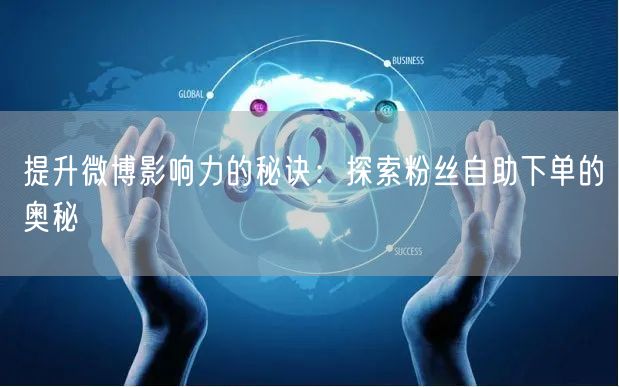 提升微博影响力的秘诀：探索粉丝自助下单的奥秘