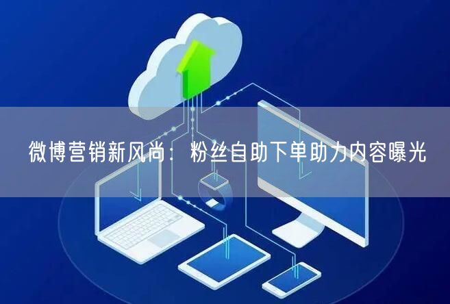 微博营销新风尚：粉丝自助下单助力内容曝光