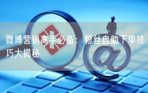 微博营销高手必备：粉丝自助下单技巧大揭秘