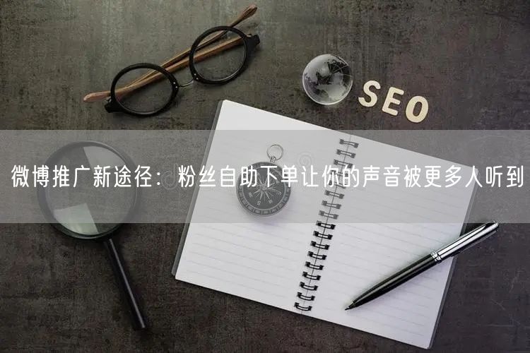 微博推广新途径：粉丝自助下单让你的声音被更多人听到