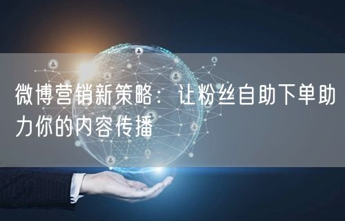 微博营销新策略：让粉丝自助下单助力你的内容传播