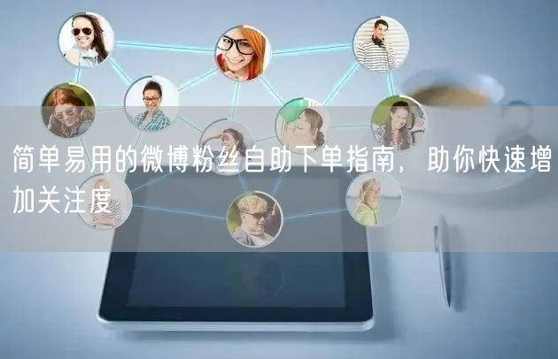 简单易用的微博粉丝自助下单指南，助你快速增加关注度