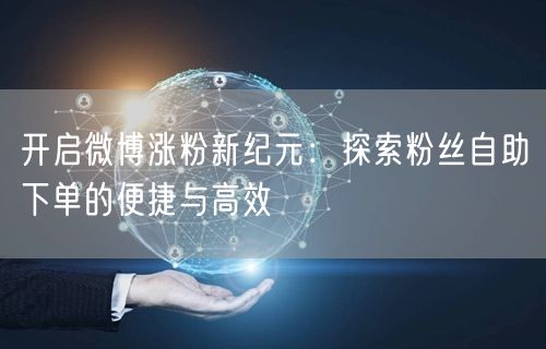 开启微博涨粉新纪元：探索粉丝自助下单的便捷与高效