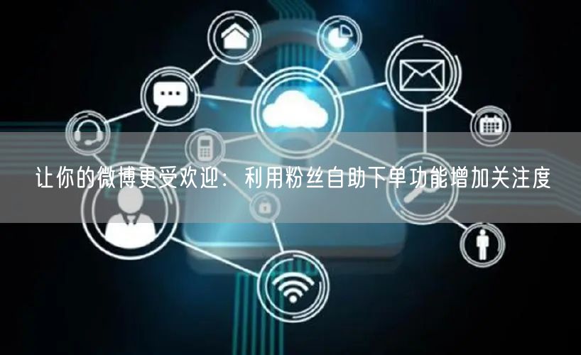 让你的微博更受欢迎：利用粉丝自助下单功能增加关注度