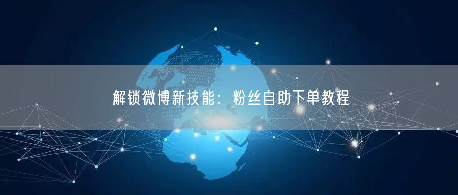 解锁微博新技能：粉丝自助下单教程