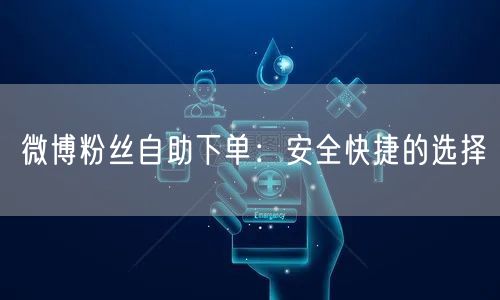 微博粉丝自助下单：安全快捷的选择