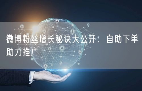 微博粉丝增长秘诀大公开：自助下单助力推广