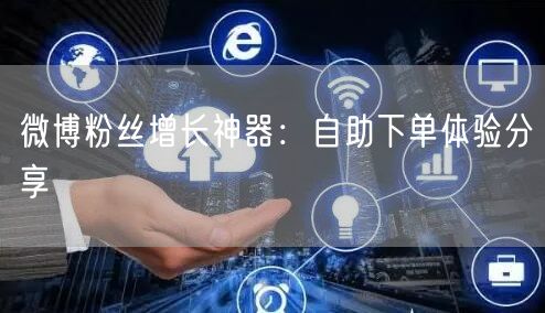 微博粉丝增长神器：自助下单体验分享