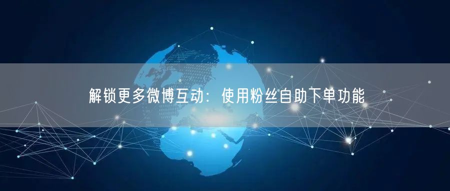 解锁更多微博互动：使用粉丝自助下单功能